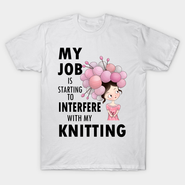 My job interferes with my knitting - knitter knit yarn hobby craft funny T-Shirt-TJ